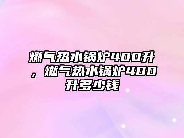 燃氣熱水鍋爐400升，燃氣熱水鍋爐400升多少錢