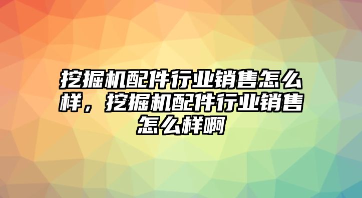 挖掘機配件行業(yè)銷售怎么樣，挖掘機配件行業(yè)銷售怎么樣啊