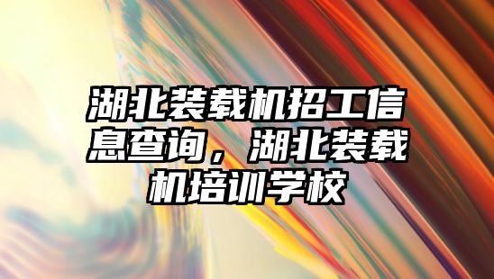 湖北裝載機招工信息查詢，湖北裝載機培訓學校