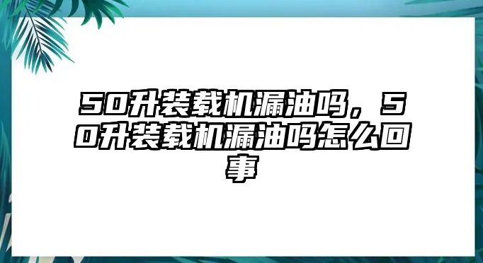 50升裝載機(jī)漏油嗎，50升裝載機(jī)漏油嗎怎么回事