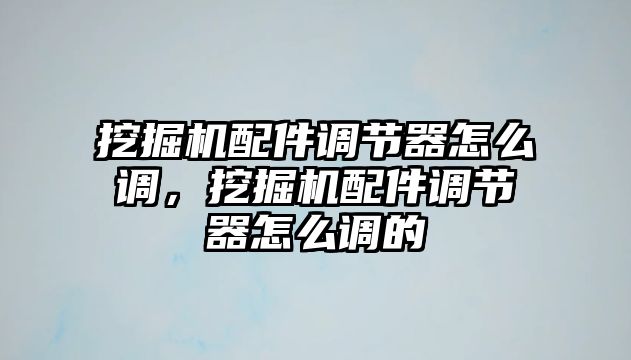 挖掘機配件調節器怎么調，挖掘機配件調節器怎么調的