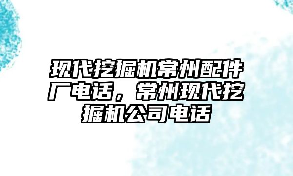 現代挖掘機常州配件廠電話，常州現代挖掘機公司電話