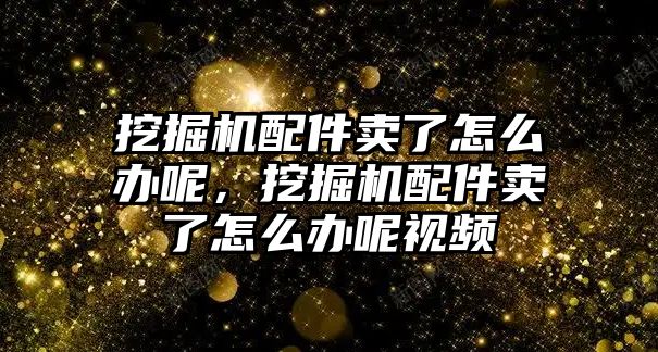 挖掘機配件賣了怎么辦呢，挖掘機配件賣了怎么辦呢視頻