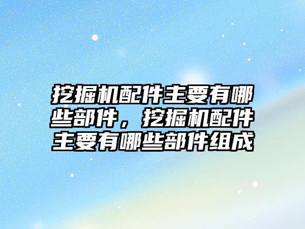 挖掘機配件主要有哪些部件，挖掘機配件主要有哪些部件組成