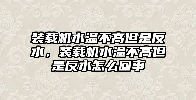 裝載機水溫不高但是反水，裝載機水溫不高但是反水怎么回事