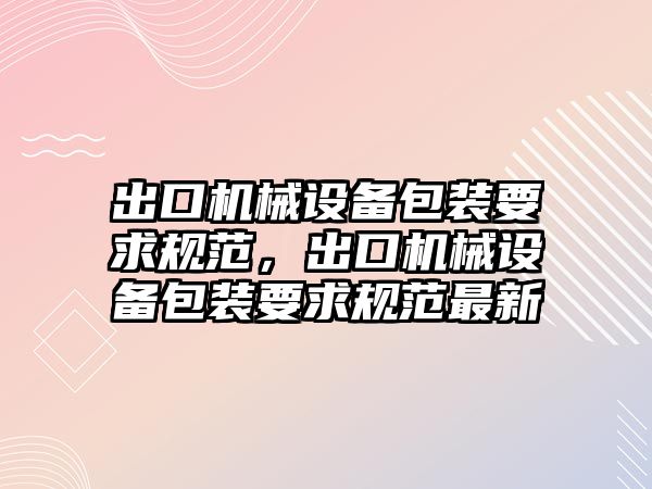 出口機械設備包裝要求規范，出口機械設備包裝要求規范最新