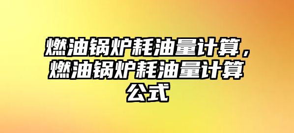 燃油鍋爐耗油量計(jì)算，燃油鍋爐耗油量計(jì)算公式