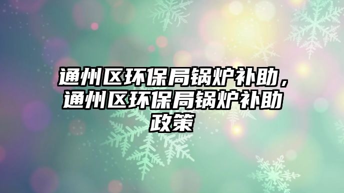 通州區環保局鍋爐補助，通州區環保局鍋爐補助政策