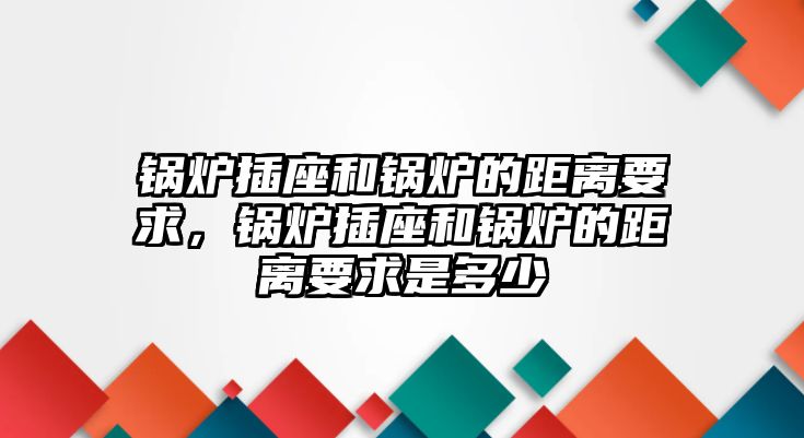 鍋爐插座和鍋爐的距離要求，鍋爐插座和鍋爐的距離要求是多少