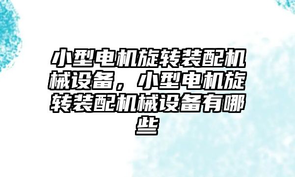 小型電機旋轉裝配機械設備，小型電機旋轉裝配機械設備有哪些