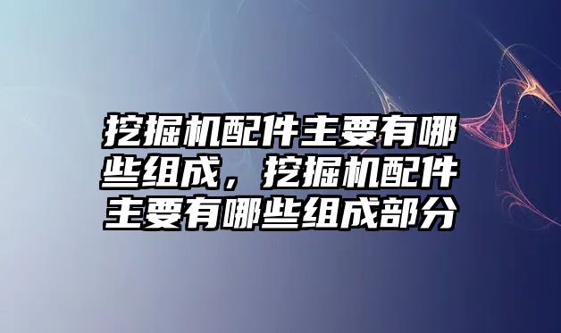 挖掘機配件主要有哪些組成，挖掘機配件主要有哪些組成部分