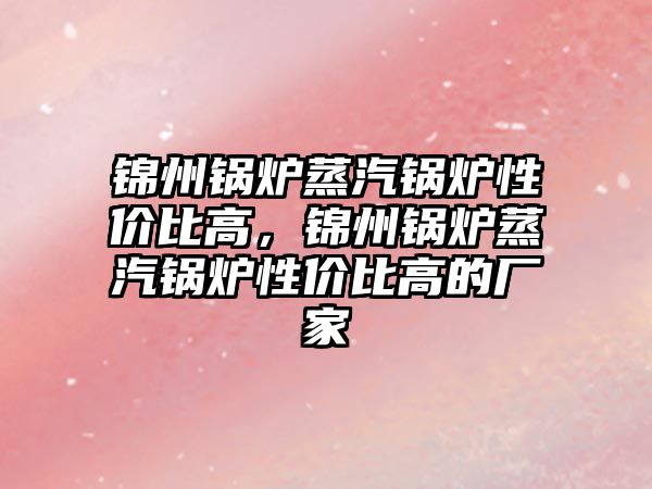 錦州鍋爐蒸汽鍋爐性價比高，錦州鍋爐蒸汽鍋爐性價比高的廠家