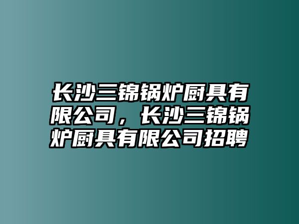 長沙三錦鍋爐廚具有限公司，長沙三錦鍋爐廚具有限公司招聘