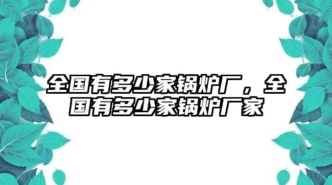 全國(guó)有多少家鍋爐廠，全國(guó)有多少家鍋爐廠家