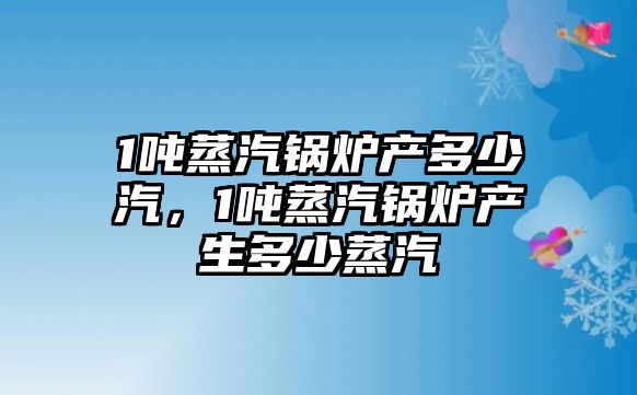 1噸蒸汽鍋爐產多少汽，1噸蒸汽鍋爐產生多少蒸汽