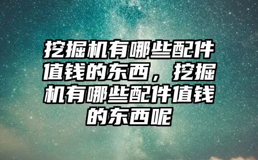 挖掘機(jī)有哪些配件值錢的東西，挖掘機(jī)有哪些配件值錢的東西呢