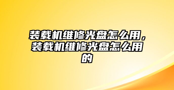 裝載機維修光盤怎么用，裝載機維修光盤怎么用的