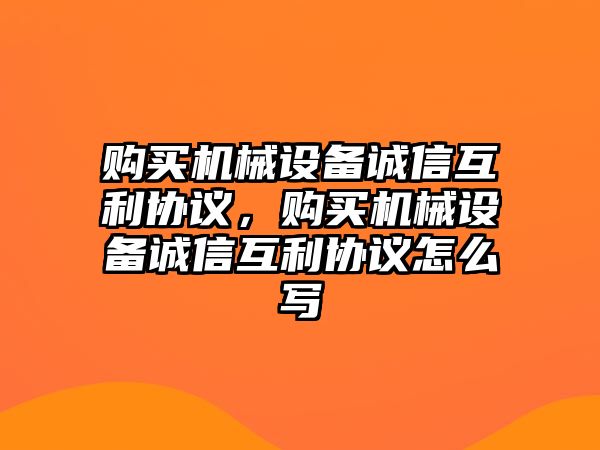 購買機械設(shè)備誠信互利協(xié)議，購買機械設(shè)備誠信互利協(xié)議怎么寫