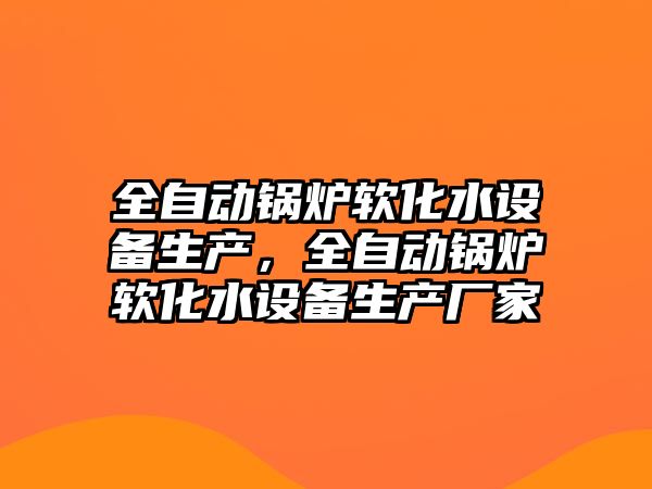 全自動鍋爐軟化水設備生產，全自動鍋爐軟化水設備生產廠家