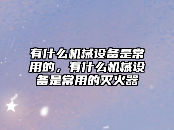 有什么機械設備是常用的，有什么機械設備是常用的滅火器