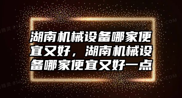 湖南機械設備哪家便宜又好，湖南機械設備哪家便宜又好一點