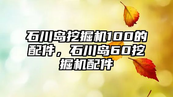 石川島挖掘機100的配件，石川島60挖掘機配件