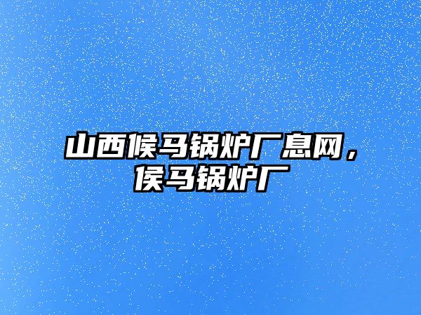 山西候馬鍋爐廠息網，侯馬鍋爐廠