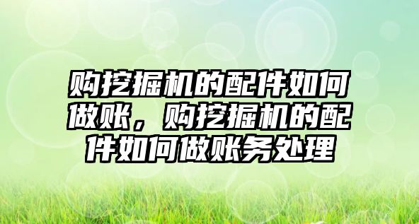 購挖掘機的配件如何做賬，購挖掘機的配件如何做賬務處理