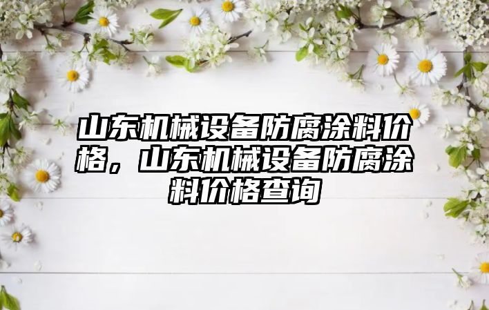 山東機械設(shè)備防腐涂料價格，山東機械設(shè)備防腐涂料價格查詢