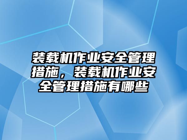 裝載機(jī)作業(yè)安全管理措施，裝載機(jī)作業(yè)安全管理措施有哪些