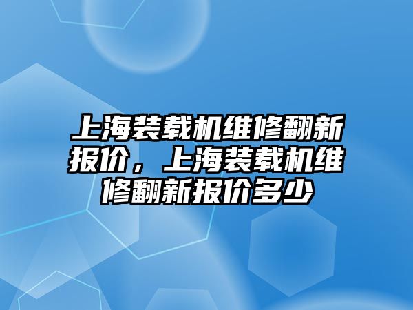 上海裝載機(jī)維修翻新報價，上海裝載機(jī)維修翻新報價多少