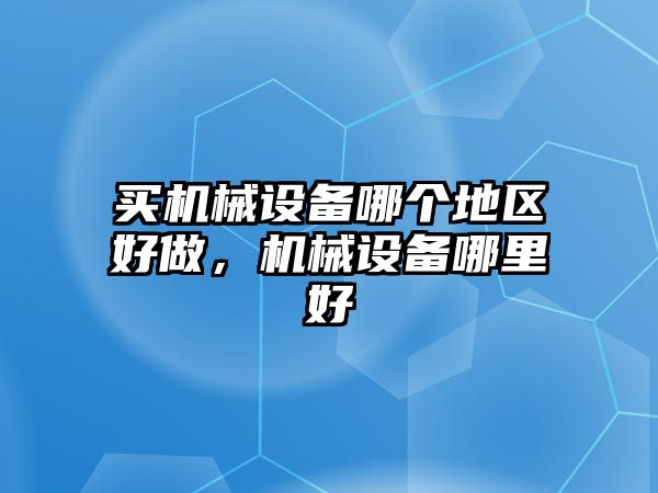 買機械設備哪個地區(qū)好做，機械設備哪里好