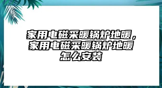 家用電磁采暖鍋爐地暖，家用電磁采暖鍋爐地暖怎么安裝