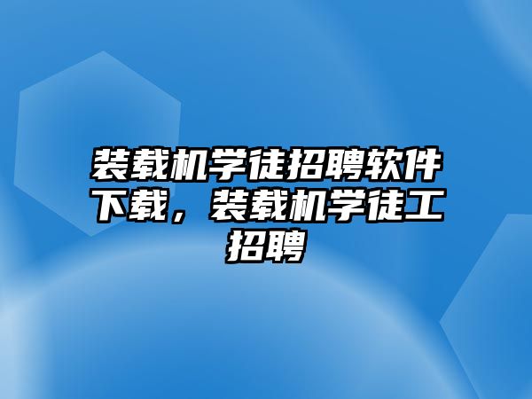 裝載機學徒招聘軟件下載，裝載機學徒工招聘