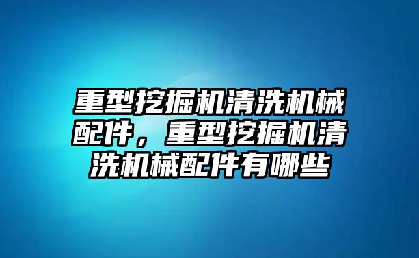 重型挖掘機清洗機械配件，重型挖掘機清洗機械配件有哪些