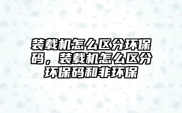 裝載機怎么區分環保碼，裝載機怎么區分環保碼和非環保