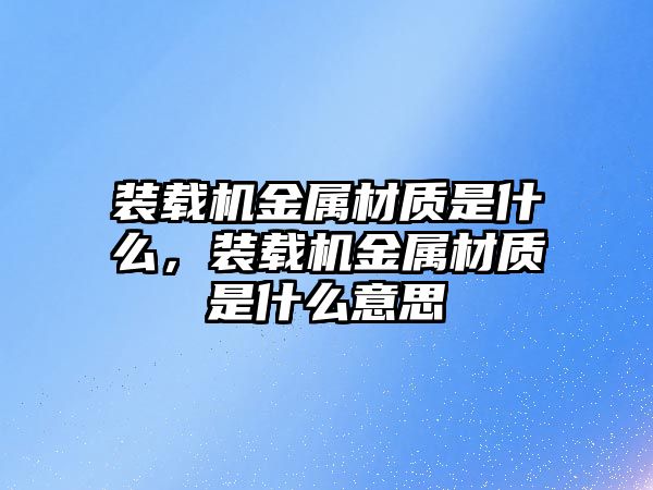 裝載機(jī)金屬材質(zhì)是什么，裝載機(jī)金屬材質(zhì)是什么意思