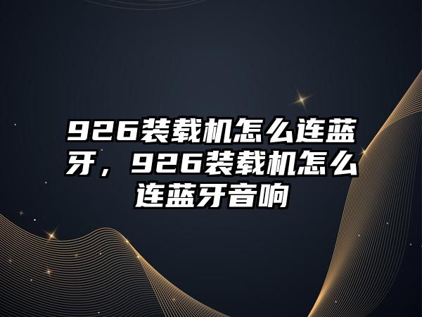 926裝載機怎么連藍牙，926裝載機怎么連藍牙音響