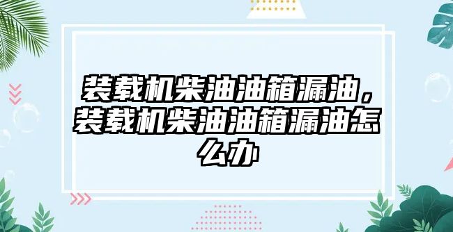 裝載機柴油油箱漏油，裝載機柴油油箱漏油怎么辦