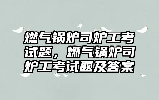 燃?xì)忮仩t司爐工考試題，燃?xì)忮仩t司爐工考試題及答案