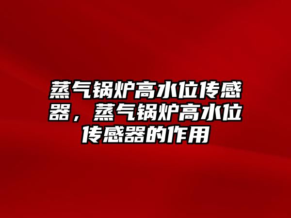 蒸氣鍋爐高水位傳感器，蒸氣鍋爐高水位傳感器的作用