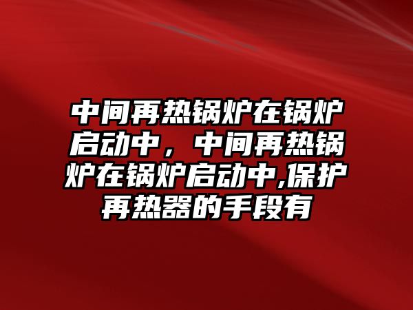 中間再熱鍋爐在鍋爐啟動中，中間再熱鍋爐在鍋爐啟動中,保護再熱器的手段有