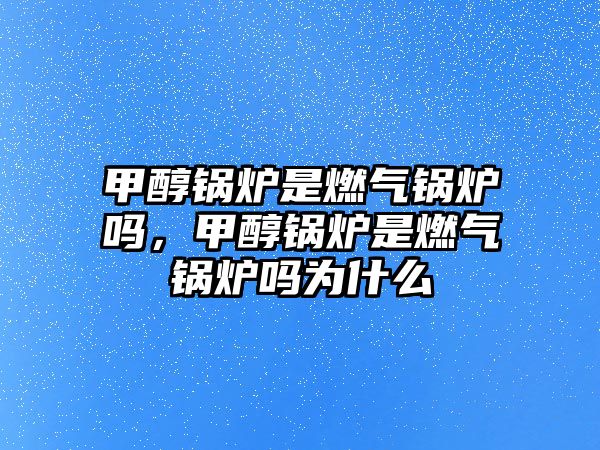 甲醇鍋爐是燃氣鍋爐嗎，甲醇鍋爐是燃氣鍋爐嗎為什么