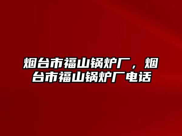 煙臺(tái)市福山鍋爐廠，煙臺(tái)市福山鍋爐廠電話(huà)