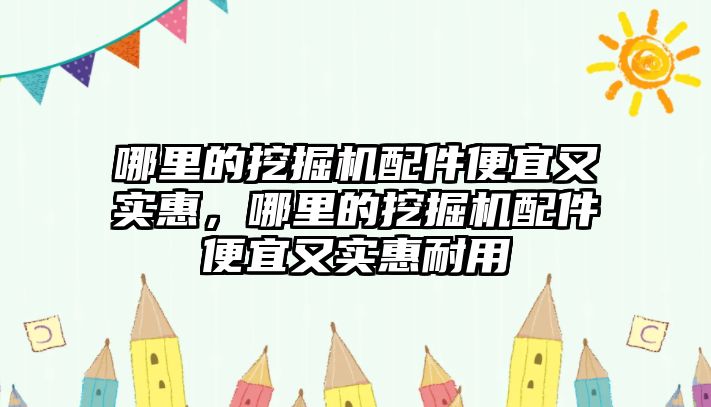 哪里的挖掘機配件便宜又實惠，哪里的挖掘機配件便宜又實惠耐用