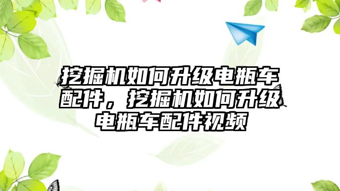 挖掘機如何升級電瓶車配件，挖掘機如何升級電瓶車配件視頻