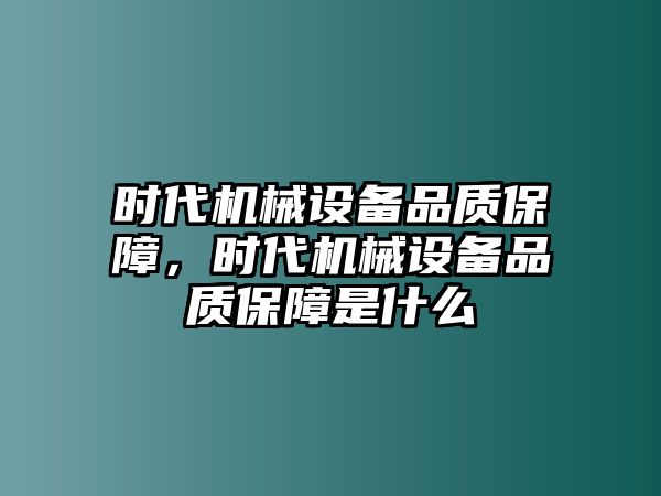 時(shí)代機(jī)械設(shè)備品質(zhì)保障，時(shí)代機(jī)械設(shè)備品質(zhì)保障是什么