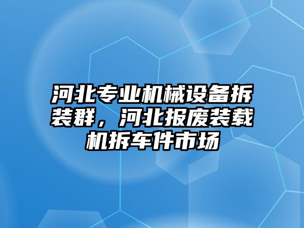 河北專業(yè)機(jī)械設(shè)備拆裝群，河北報(bào)廢裝載機(jī)拆車件市場