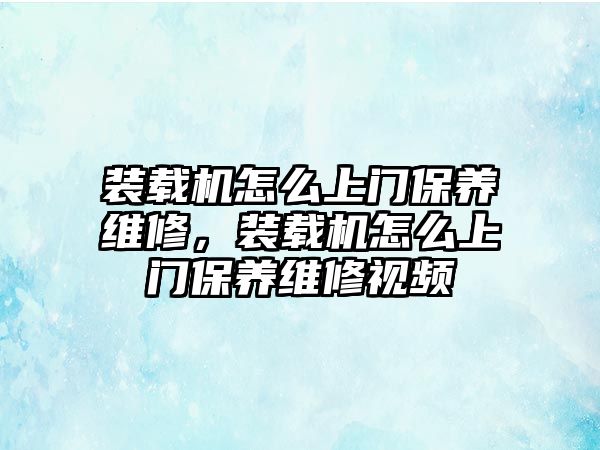 裝載機怎么上門保養維修，裝載機怎么上門保養維修視頻