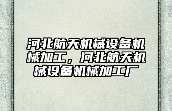 河北航天機械設備機械加工，河北航天機械設備機械加工廠